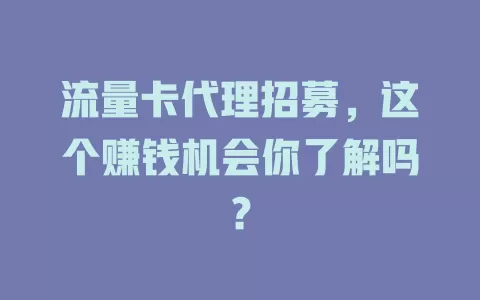 流量卡代理招募，这个赚钱机会你了解吗？