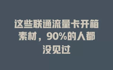 这些联通流量卡开箱素材，90%的人都没见过