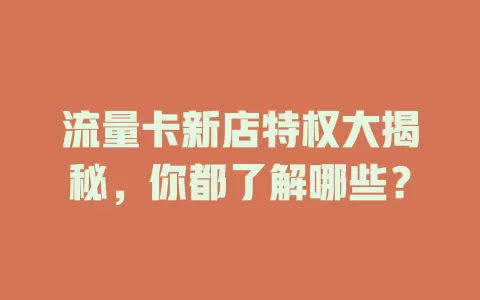 流量卡新店特权大揭秘，你都了解哪些？