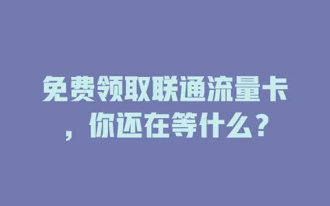 免费领取联通流量卡，你还在等什么？