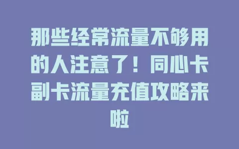 那些经常流量不够用的人注意了！同心卡副卡流量充值攻略来啦