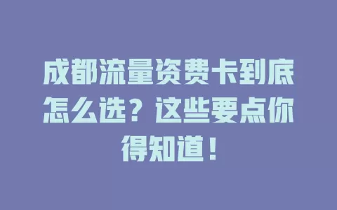 成都流量资费卡到底怎么选？这些要点你得知道！