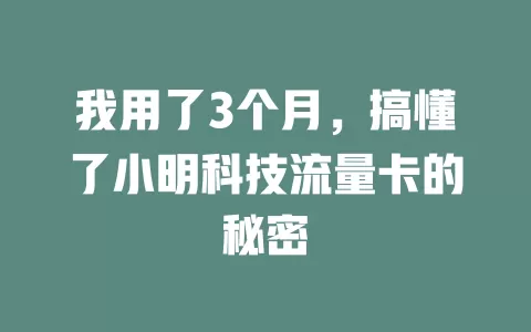 我用了3个月，搞懂了小明科技流量卡的秘密