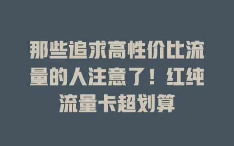 那些追求高性价比流量的人注意了！红纯流量卡超划算