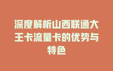 深度解析山西联通大王卡流量卡的优势与特色