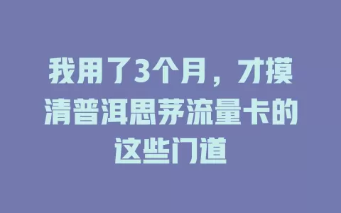 我用了3个月，才摸清普洱思茅流量卡的这些门道