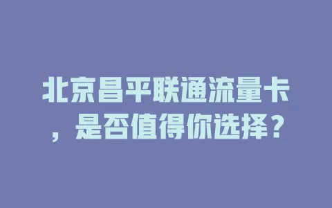北京昌平联通流量卡，是否值得你选择？