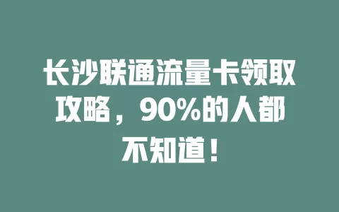 长沙联通流量卡领取攻略，90%的人都不知道！