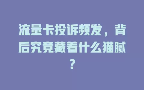 流量卡投诉频发，背后究竟藏着什么猫腻？
