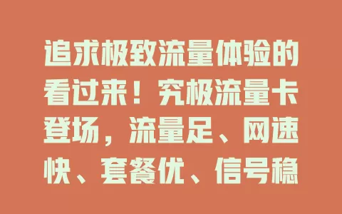 追求极致流量体验的看过来！究极流量卡登场，流量足、网速快、套餐优、信号稳，开启你的流量畅享之旅