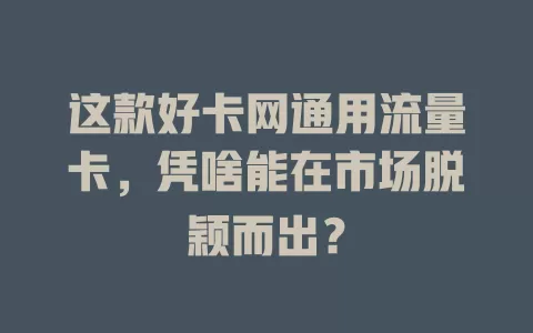 这款好卡网通用流量卡，凭啥能在市场脱颖而出？