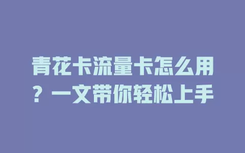 青花卡流量卡怎么用？一文带你轻松上手
