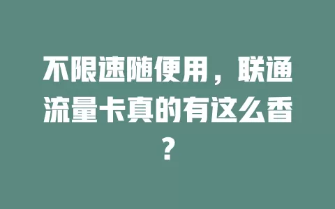 不限速随便用，联通流量卡真的有这么香？