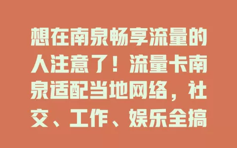 想在南泉畅享流量的人注意了！流量卡南泉适配当地网络，社交、工作、娱乐全搞定，稳定充足流量保障，让你紧跟潮流，尽享数字化便利
