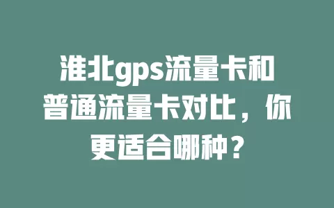 淮北gps流量卡和普通流量卡对比，你更适合哪种？