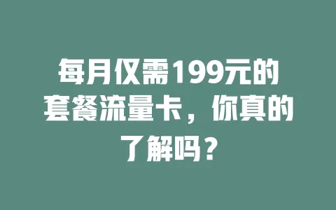 每月仅需199元的套餐流量卡，你真的了解吗？