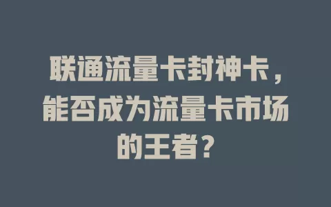 联通流量卡封神卡，能否成为流量卡市场的王者？