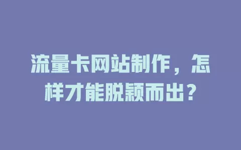 流量卡网站制作，怎样才能脱颖而出？