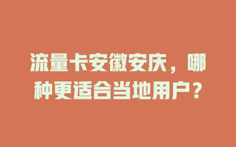 流量卡安徽安庆，哪种更适合当地用户？
