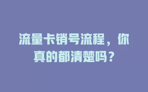流量卡销号流程，你真的都清楚吗？