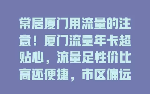 常居厦门用流量的注意！厦门流量年卡超贴心，流量足性价比高还便捷，市区偏远网络稳，快办卡畅享上网乐趣