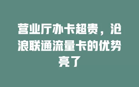 营业厅办卡超贵，沧浪联通流量卡的优势亮了