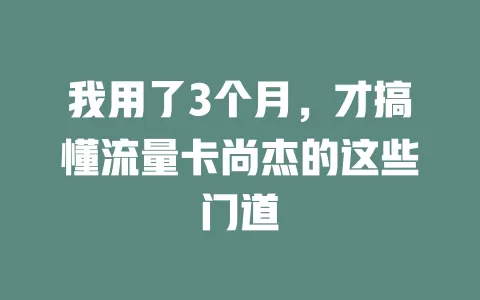 我用了3个月，才搞懂流量卡尚杰的这些门道