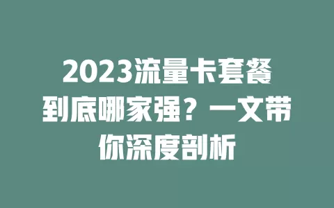 2023流量卡套餐到底哪家强？一文带你深度剖析