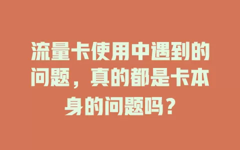 流量卡使用中遇到的问题，真的都是卡本身的问题吗？