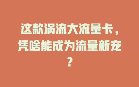 这款涡流大流量卡，凭啥能成为流量新宠？