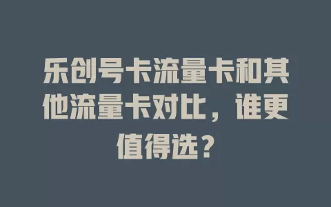 乐创号卡流量卡和其他流量卡对比，谁更值得选？