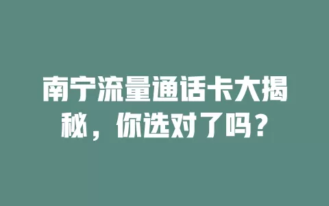 南宁流量通话卡大揭秘，你选对了吗？