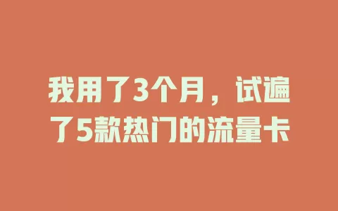 我用了3个月，试遍了5款热门的流量卡