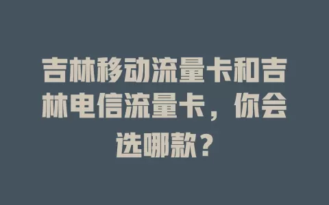 吉林移动流量卡和吉林电信流量卡，你会选哪款？