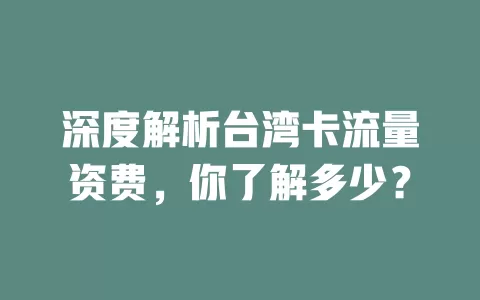 深度解析台湾卡流量资费，你了解多少？