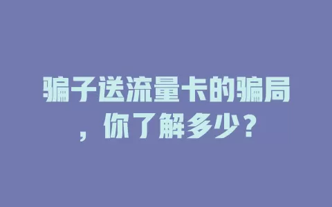 骗子送流量卡的骗局，你了解多少？