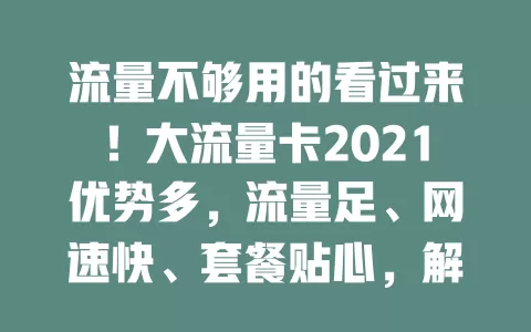 流量不够用的看过来！大流量卡2021优势多，流量足、网速快、套餐贴心，解决你的流量困扰，畅享优质上网体验