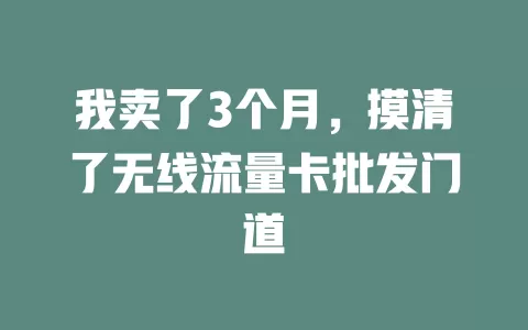 我卖了3个月，摸清了无线流量卡批发门道