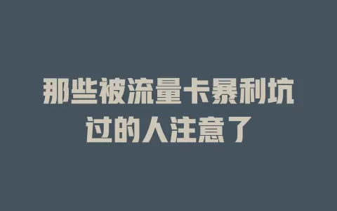 那些被流量卡暴利坑过的人注意了