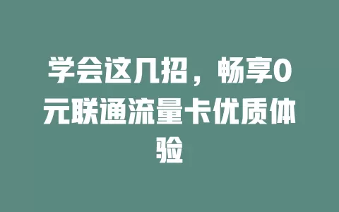 学会这几招，畅享0元联通流量卡优质体验
