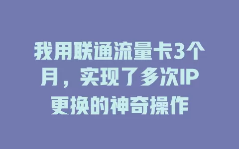 我用联通流量卡3个月，实现了多次IP更换的神奇操作