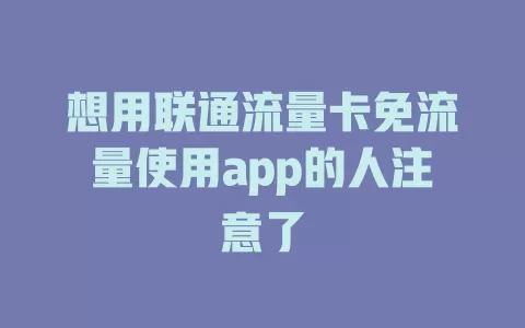 想用联通流量卡免流量使用app的人注意了