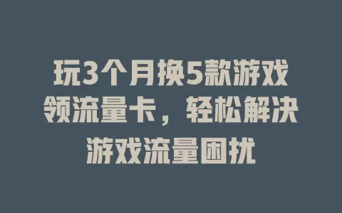 玩3个月换5款游戏领流量卡，轻松解决游戏流量困扰