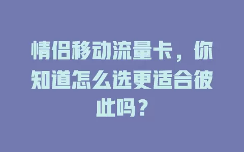 情侣移动流量卡，你知道怎么选更适合彼此吗？