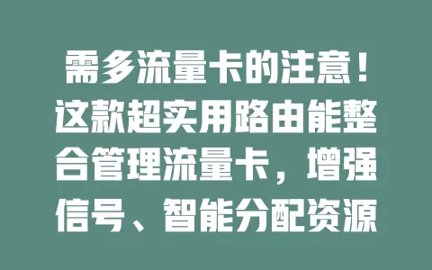 需多流量卡的注意！这款超实用路由能整合管理流量卡，增强信号、智能分配资源，保安全还方便设备管理，让网络体验更顺畅