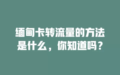缅甸卡转流量的方法是什么，你知道吗？