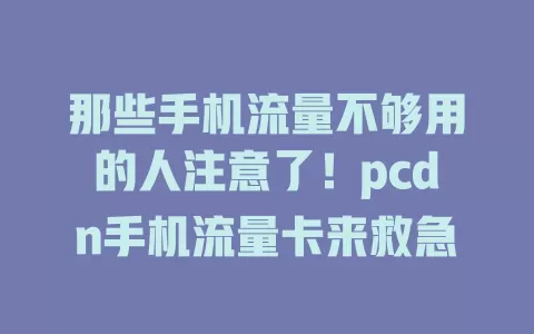 那些手机流量不够用的人注意了！pcdn手机流量卡来救急