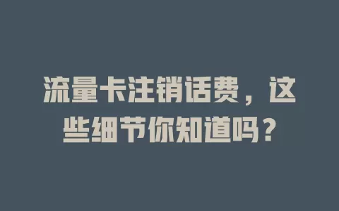 流量卡注销话费，这些细节你知道吗？