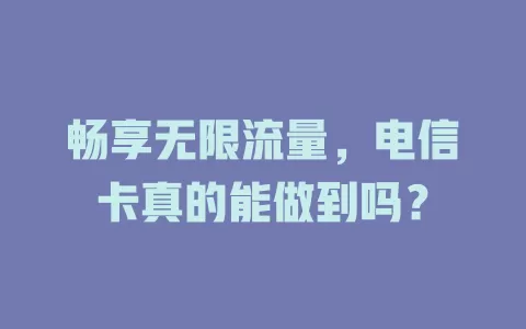 畅享无限流量，电信卡真的能做到吗？