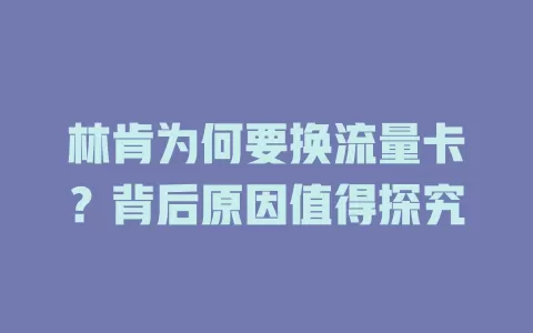 林肯为何要换流量卡？背后原因值得探究